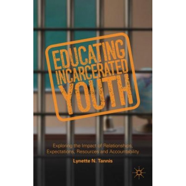 Educating Incarcerated Youth: Exploring the Impact of Relationships, Expectations, Resources and Accountability, Lynette Tannis (Author)