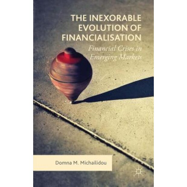 The Inexorable Evolution of Financialisation: Financial Crises in Emerging Markets, Domna Michailidou (Author)