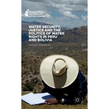 Water Security, Justice and the Politics of Water Rights in Peru and Bolivia, Miriam Seemann (Author) Water Security, Justice and the Politics of Water Rights in Peru and Bolivia, Miriam Seemann (Author)