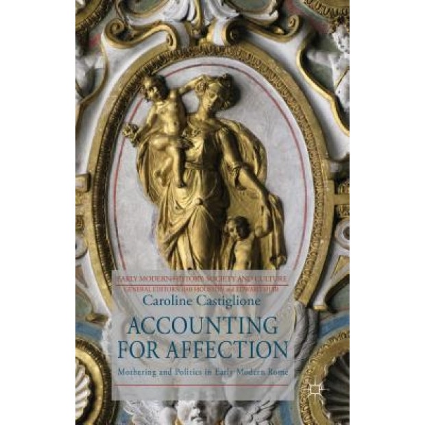 Accounting for Affection: Mothering and Politics in Rome, 1630-1730, Caroline Castiglione (Author)