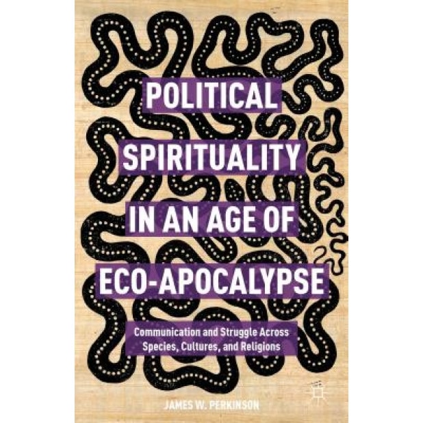 Political Spirituality in an Age of Eco-Apocalypse: Essays in Communication and Struggle Across Species, Cultures, and Religions, James W. Perkinson (Author)