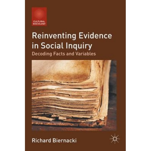 Reinventing Evidence in Social Inquiry: Decoding Facts and Variables, Richard Biernacki (Author)