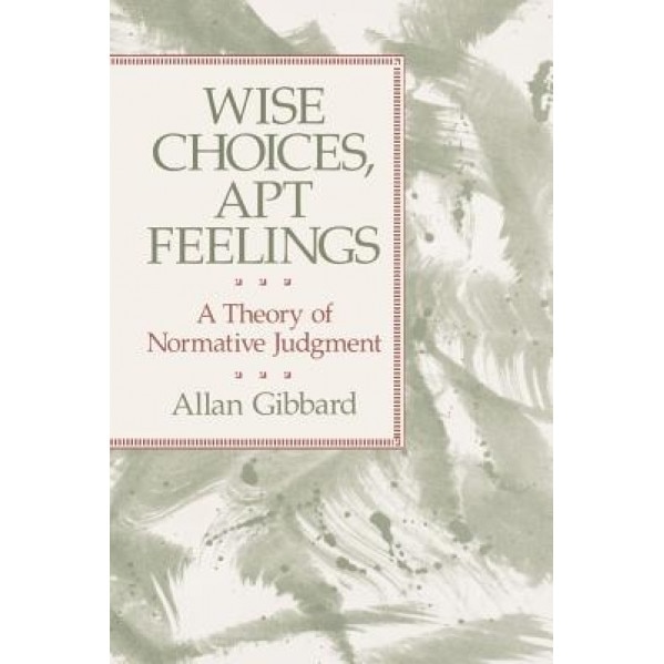 Wise Choices, Apt Feelings: A Theory of Normative Judgment, Allan Gibbard (Author)