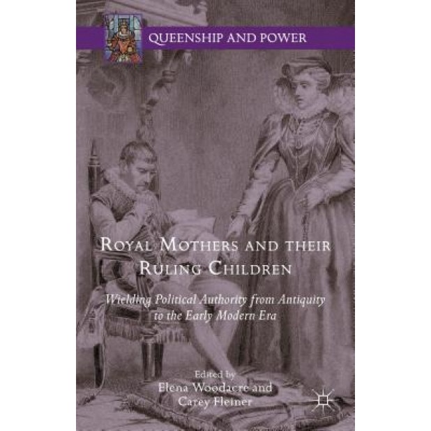 Royal Mothers and Their Ruling Children: Wielding Political Authority from Antiquity to the Early Modern Era, Elena Woodacre (Editor)