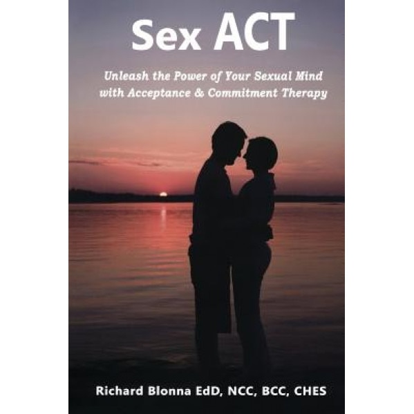 Sex ACT: Unleash the Power of Your Sexual Mind with Acceptance & Commitment Therapy - Richard Blonna (Author)