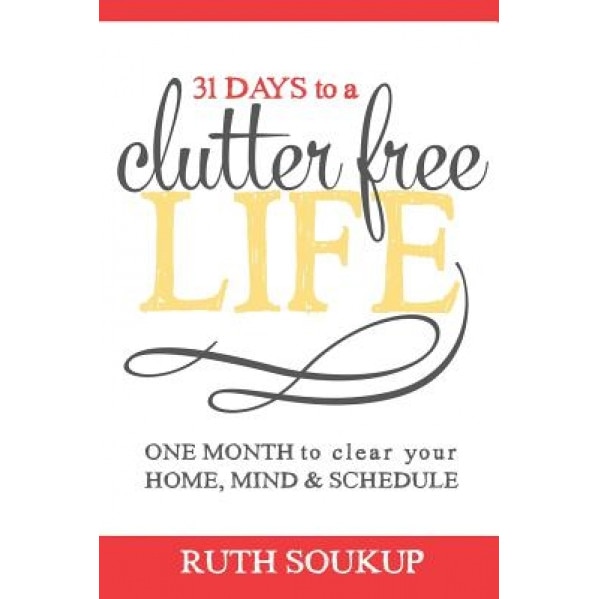 31 Days to a Clutter Free Life: One Month to Clear Your Home, Mind & Schedule, Ruth Soukup (Author)