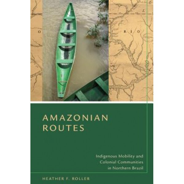 Amazonian Routes: Indigenous Mobility and Colonial Communities in Northern Brazil, Heather F. Roller (Author)