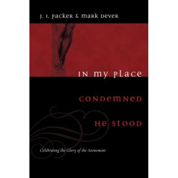 In My Place Condemned He Stood: Celebrating the Glory of the Atonement, J. I. Packer (Author)