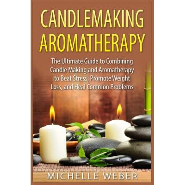 Candlemaking Aromatherapy: The Ultimate Guide to Combining Candle Making and Aromatherapy to Beat Stress, Promote Weight Loss, and Heal Common Pr, Michelle Weber (Author)
