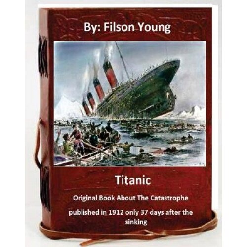 Titanic.Original Book about the Catastrophe Published in 1912 Only 37 Days After the Sinking., Filson Young (Author)