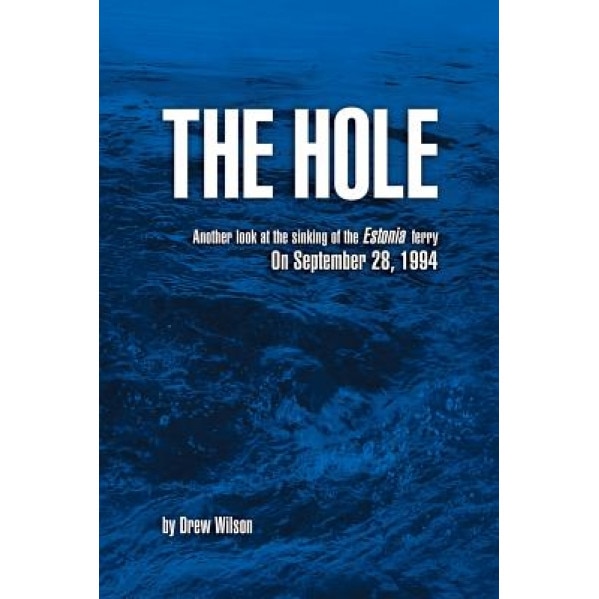 The Hole: Another Look at the Sinking of the Estonia Ferry on September 28, 1994, Drew Wilson (Author)