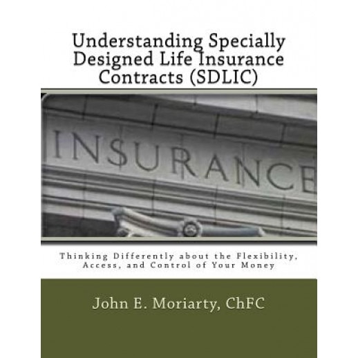 Understanding Specially Designed Life Insurance Contracts (Sdlic): Thinking Differently about the Flexibility, Access, and Control of Your Money - MR John E. Moriarty (Author)