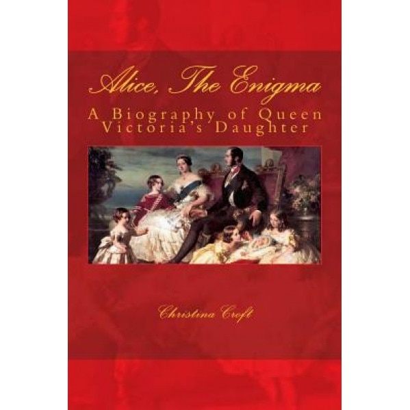 Alice, the Enigma: A Biography of Queen Victoria's Daughter, Princess Alice, Grand Duchess of Hesse-And-By-Rhine, Christina Croft (Author)
