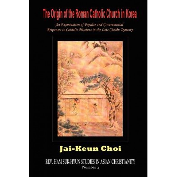 The Origin of the Roman Catholic Church in Korea: An Examination of Popular and Governmental Responses Catholic Missions in the Late Chosn Dynasty, Jai-Keun Choi (Author)