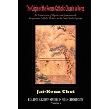 The Origin of the Roman Catholic Church in Korea: An Examination of Popular and Governmental Responses Catholic Missions in the Late Chosn Dynasty, Jai-Keun Choi (Author) The Origin of the Roman Catholic Church in Korea: An Examination of Popular and Governmental Responses Catholic Missions in the Late Chosn Dynasty, Jai-Keun Choi (Author)