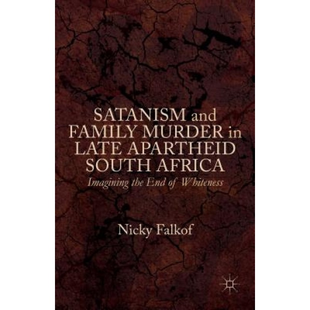 Satanism and Family Murder in Late Apartheid South Africa: Imagining the End of Whiteness, Nicky Falkof (Author)