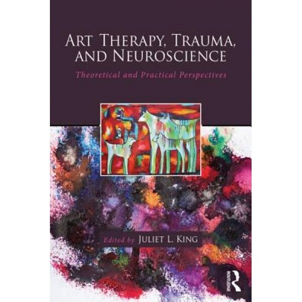 Art Therapy, Trauma, and Neuroscience: Theoretical and Practical Perspectives - Juliet L. King (Author)