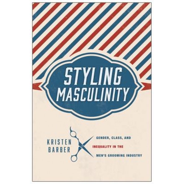 Styling Masculinity: Gender, Class, and Inequality in the Men's Grooming Industry, Kristen Barber (Author)