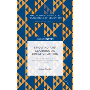 Knowing and Learning as Creative Action: A Reexamination of the Epistemological Foundations of Education, Aaron Stoller (Author) Knowing and Learning as Creative Action: A Reexamination of the Epistemological Foundations of Education, Aaron Stoller (Author)