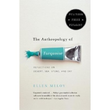 The Anthropology of Turquoise: Reflections on Desert, Sea, Stone, and Sky, Ellen Meloy The Anthropology of Turquoise: Reflections on Desert, Sea, Stone, and Sky, Ellen Meloy