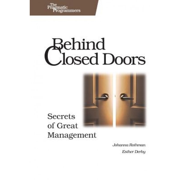 Behind Closed Doors: Secrets of Great Management - Johanna Rothman, Esther Derby