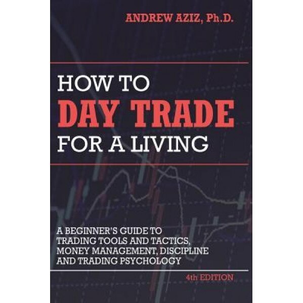 How to Day Trade for a Living: A Beginner's Guide to Trading Tools and Tactics, Money Management, Discipline and Trading Psychology - Dr Andrew Aziz (Author)