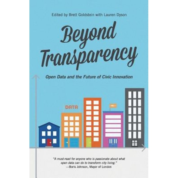 Beyond Transparency: Open Data and the Future of Civic Innovation, Brett Goldstein (Author)