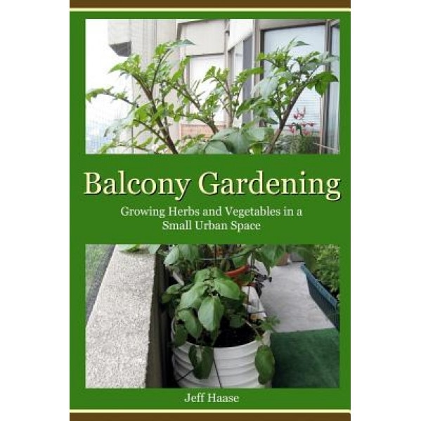 Balcony Gardening: Growing Herbs and Vegetables in a Small Urban Space, Jeff Haase (Author)