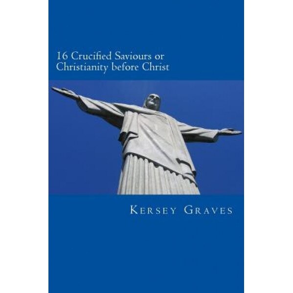 The World's Sixteen Crucified Saviours or Christianity Before Chris, Kersey Graves (Author)