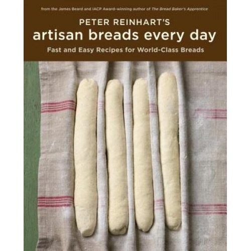 Peter Reinhart's Artisan Breads Every Day: Fast and Easy Recipes for World-Class Breads, Peter Reinhart