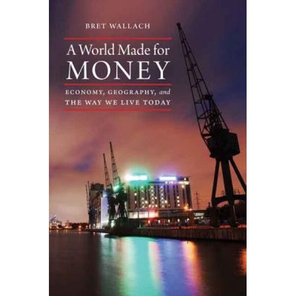 A World Made for Money: Economy, Geography, and the Way We Live Today - Bret Wallach (Author)