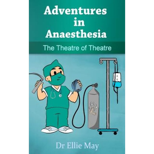 Adventures in Anaesthesia: The Theatre of Theatre - Dr Ellie May (Author)