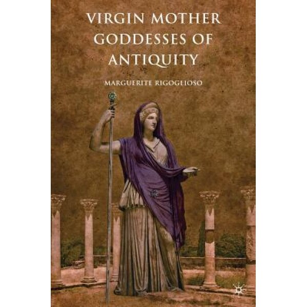 Virgin Mother Goddesses of Antiquity - Marguerite Rigoglioso (Author)