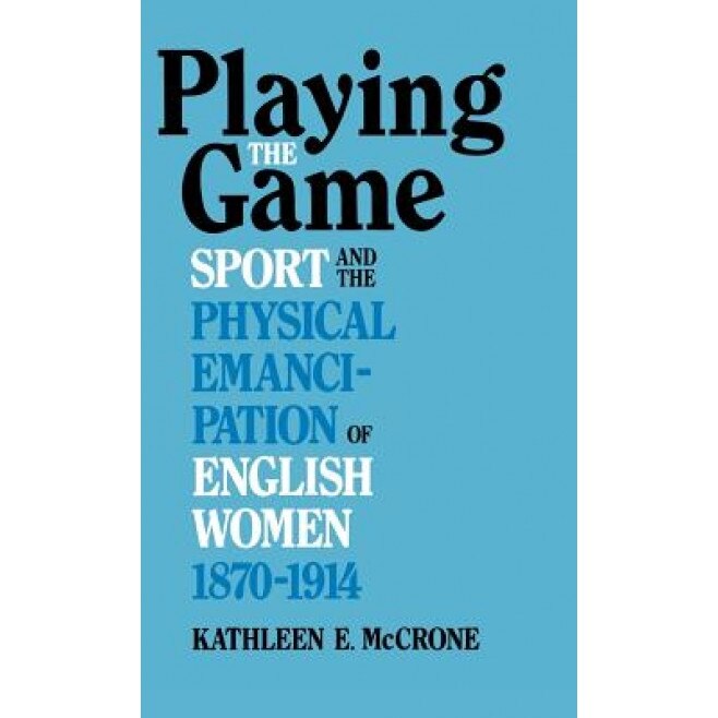 Playing the Game: Sports and the Physical Emancipation of English Women, 1870-1914, Kathleen E. McCrone (Author)