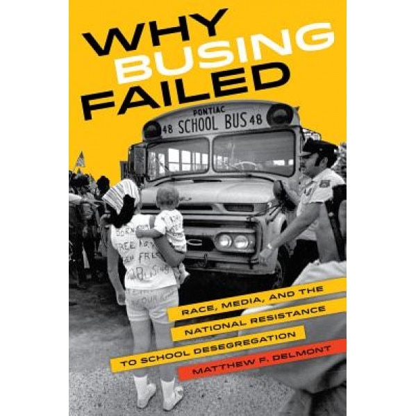 Why Busing Failed: Race, Media, and the National Resistance to School Desegregation, Matthew F. Delmont (Author)
