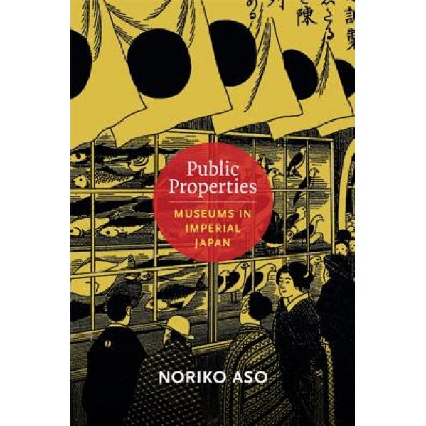 Public Properties: Museums in Imperial Japan, Noriko Aso (Author)