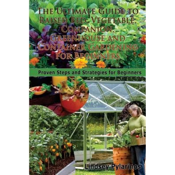 The Ultimate Guide to Raised Bed, Vegetable, Companion, Greenhouse and Container Gardening for Beginners: Proven Steps and Strategies for Beginners, Lindsey Pylarinos (Author)