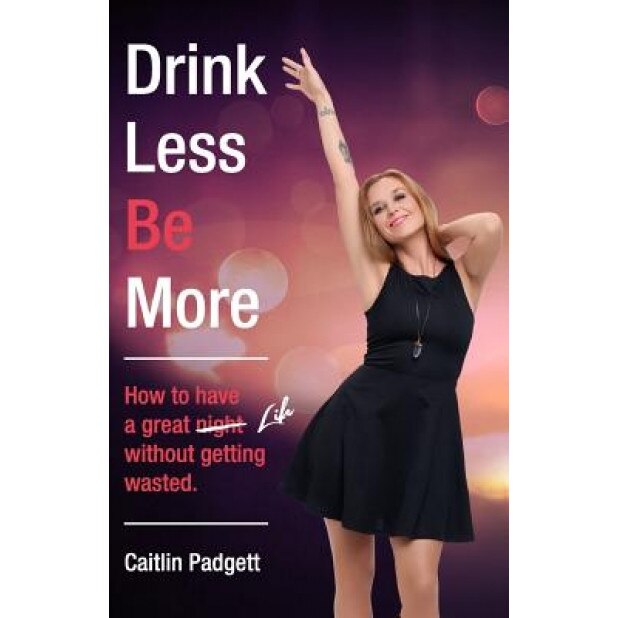 Drink Less Be More: How to Have a Great Night (and Life!) Without Getting Wasted, Caitlin Padgett (Author)