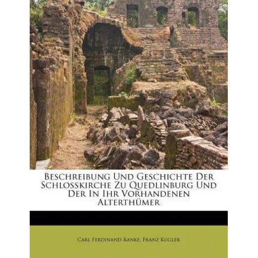 Beschreibung Und Geschichte Der Schlo Kirche Zu Quedlinburg Und Der in Ihr Vorhandenen Alterth Mer, Carl Ferdinand Ranke (Author)