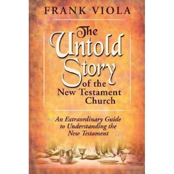 The Untold Story of the New Testament Church: The Original Pattern for Church Life and Growth, Frank A. Viola