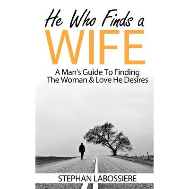 He Who Finds a Wife: A Man's Guide to Finding the Woman & Love He Desires, Stephan Labossiere (Author)