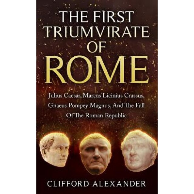 The First Triumvirate of Rome: Julius Caesar, Marcus Licinius Crassus, Gnaeus Pompey Magnus, and the Fall of the Roman Republic, Clifford Alexander (Author)