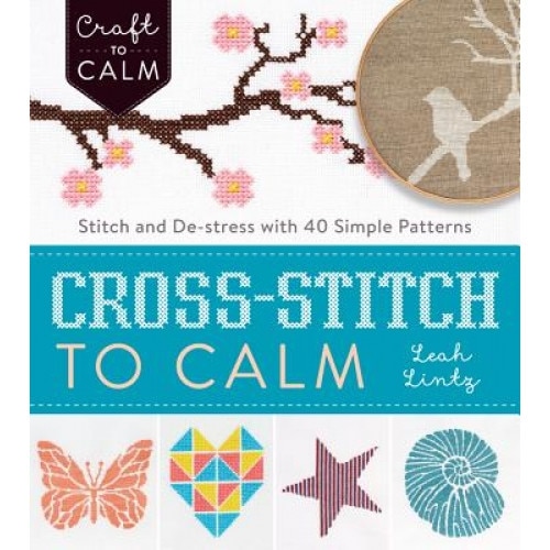 Cross-Stitch to Calm: Stitch and de-Stress with 40 Simple Patterns, Leah Lintz (Author)