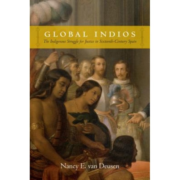 Global Indios: The Indigenous Struggle for Justice in Sixteenth-Century Spain, Nancy E. Van Deusen (Author)