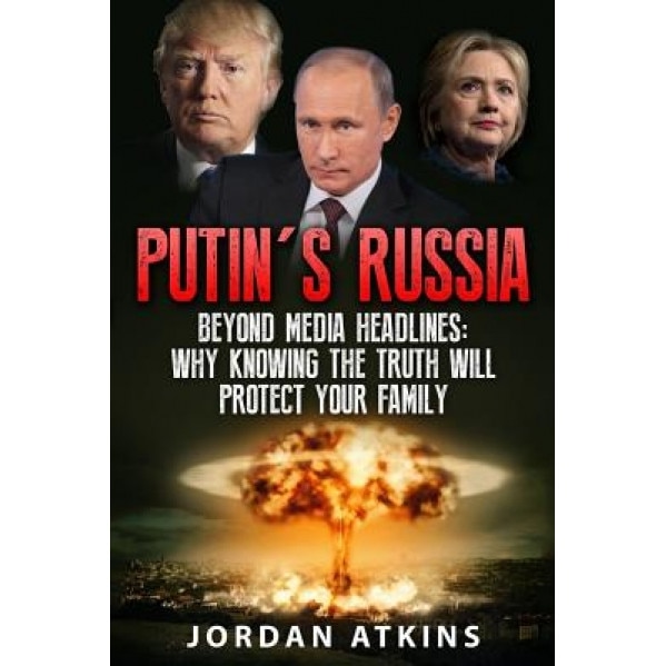 Putin's Russia: Beyond Media Headlines: Why Knowing the Truth Will Protect Your Family, Jordan Atkins (Author)