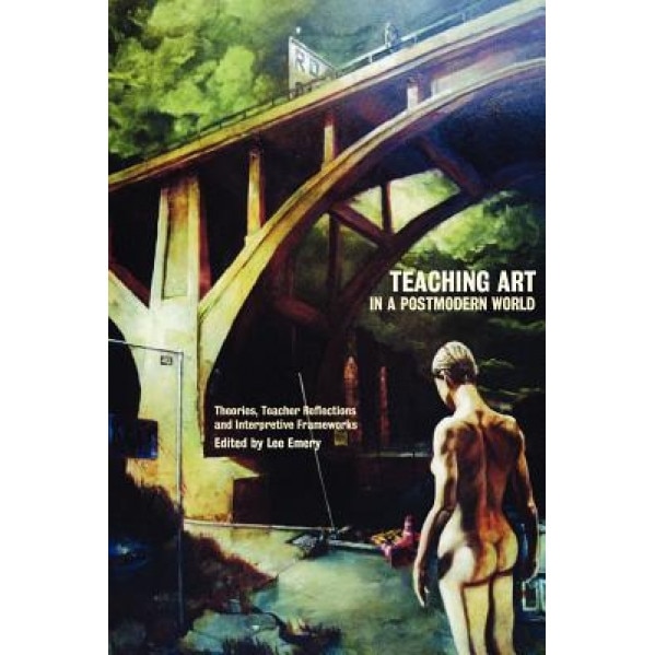Teaching Art in a Postmodern World: Theories, Teacher Reflections and Interpretive Frameworks, Lee Emery (Editor)