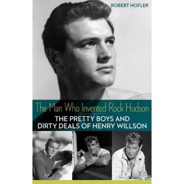 The Man Who Invented Rock Hudson: The Pretty Boys and Dirty Deals of Henry Willson, Robert Hofler (Author)
