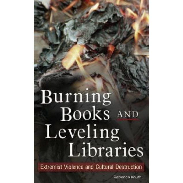 Burning Books and Leveling Libraries: Extremist Violence and Cultural Destruction, Rebecca Knuth (Author)