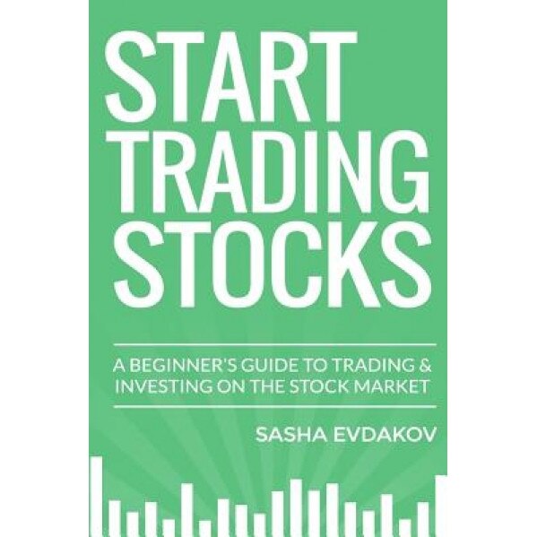 Start Trading Stocks: A Beginner's Guide to Trading & Investing on the Stock Market - Sasha Evdakov (Author)
