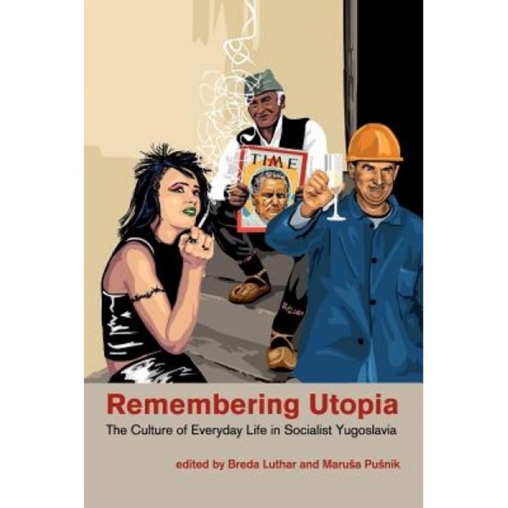 Remembering Utopia: The Culture of Everyday Life in Socialist Yugoslavia, Breda Luthar (Editor)